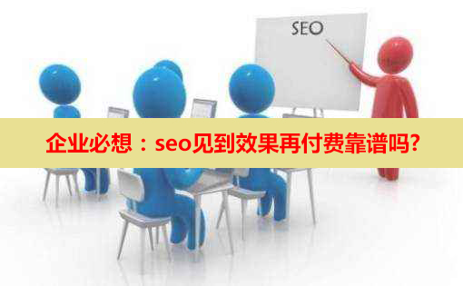 企業(yè)必想:seo見(jiàn)到效果再付費(fèi)靠譜嗎? 企業(yè)必想:seo見(jiàn)到效果再付費(fèi)靠譜嗎?